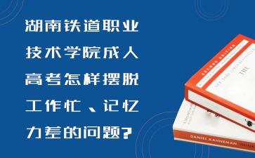 湖南鐵道職業(yè)技術(shù)學(xué)院成人高考怎樣擺脫工作忙、記憶力差的問題?